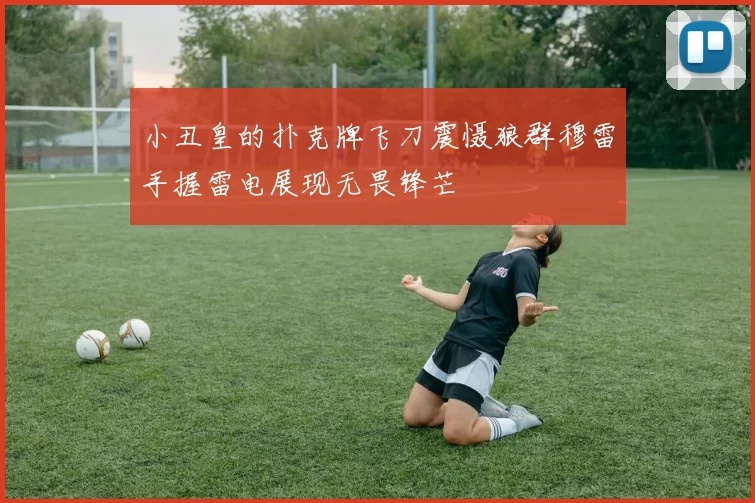 小丑皇的扑克牌飞刀震慑狼群穆雷手握雷电展现无畏锋芒