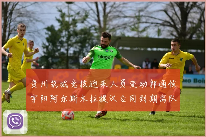 贵州筑城竞技迎来人员变动郭通侯宇阳阿尔斯木拉提汉合同到期离队