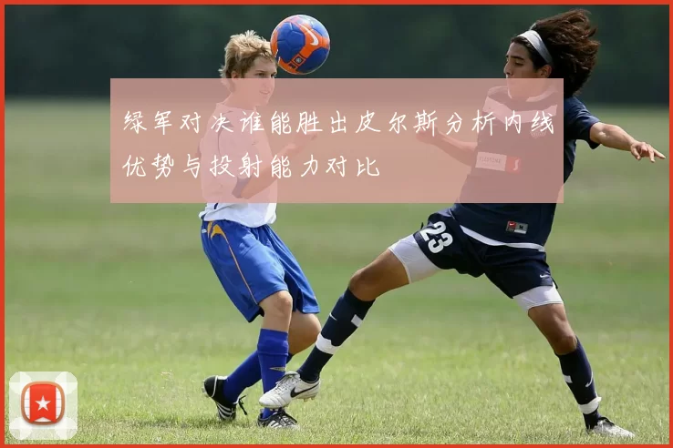绿军对决谁能胜出皮尔斯分析内线优势与投射能力对比