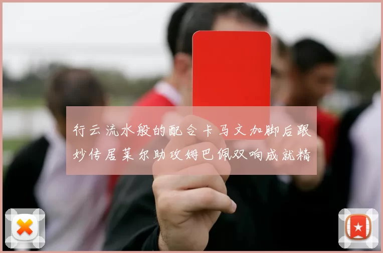 行云流水般的配合卡马文加脚后跟妙传居莱尔助攻姆巴佩双响成就精彩瞬间