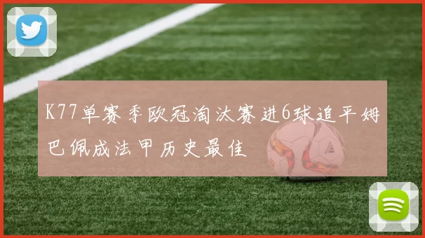K77单赛季欧冠淘汰赛进6球追平姆巴佩成法甲历史最佳