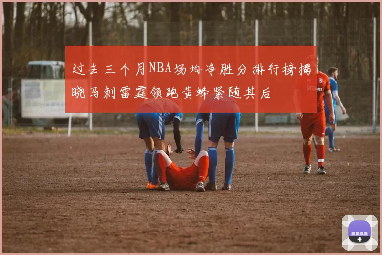 过去三个月NBA场均净胜分排行榜揭晓马刺雷霆领跑黄蜂紧随其后