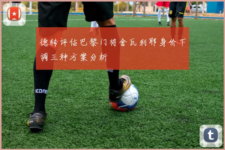 德转评估巴黎门将舍瓦利耶身价下调三种方案分析