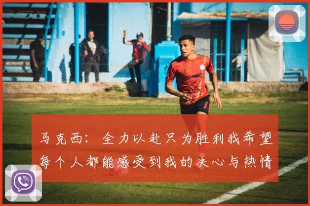 马克西：全力以赴只为胜利我希望每个人都能感受到我的决心与热情