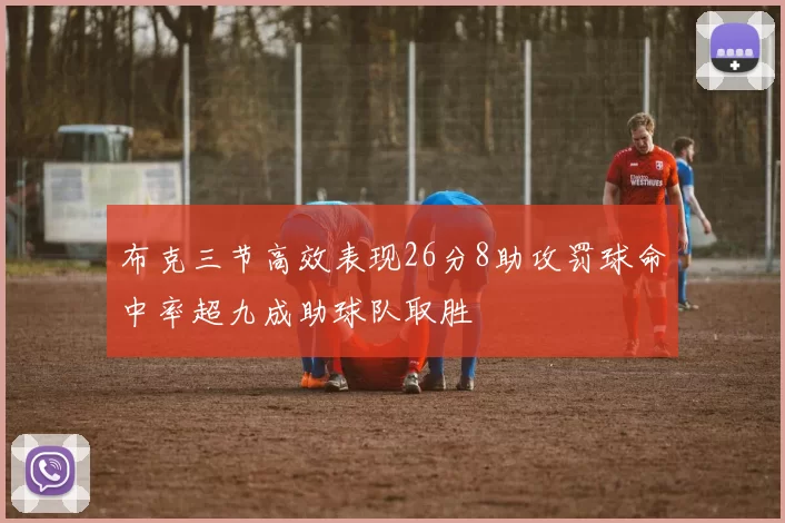 布克三节高效表现26分8助攻罚球命中率超九成助球队取胜