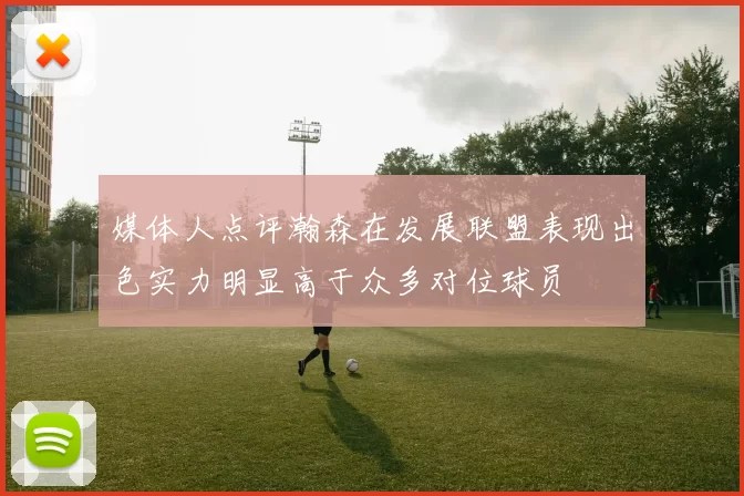 媒体人点评瀚森在发展联盟表现出色实力明显高于众多对位球员