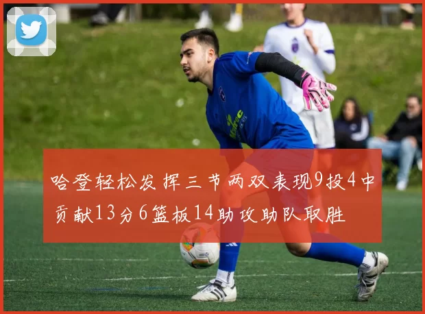 哈登轻松发挥三节两双表现9投4中贡献13分6篮板14助攻助队取胜