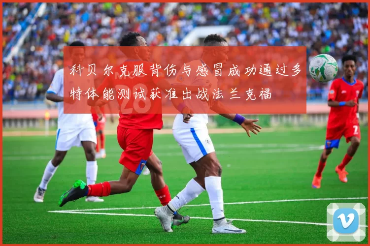 科贝尔克服背伤与感冒成功通过多特体能测试获准出战法兰克福