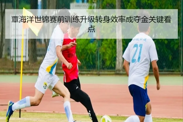 覃海洋世锦赛前训练升级转身效率成夺金关键看点